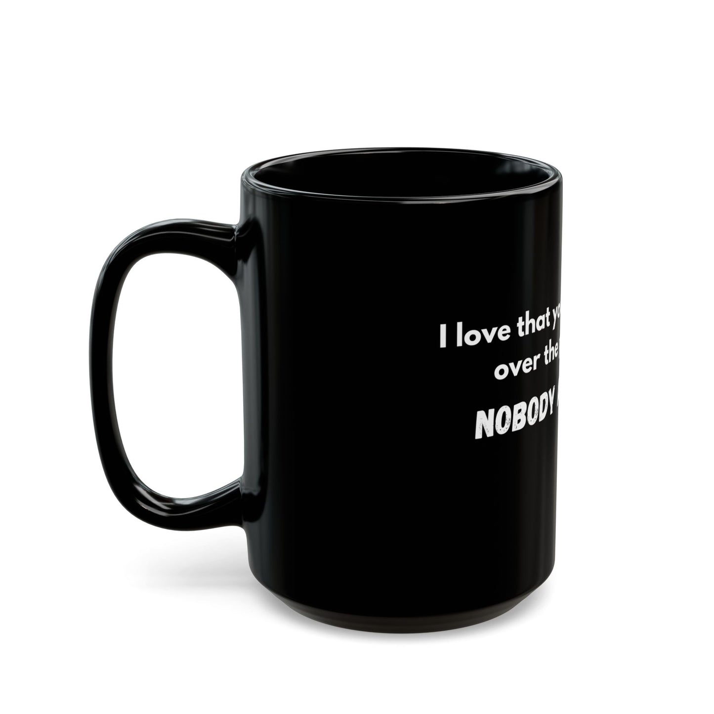 "I love the way you skipped over the part where NOBODY ASKED YOU! - 11oz & 15oz