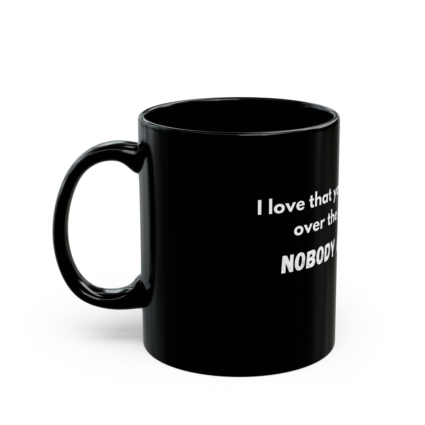"I love the way you skipped over the part where NOBODY ASKED YOU! - 11oz & 15oz